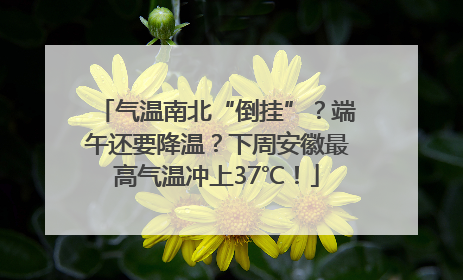 气温南北“倒挂”？端午还要降温？下周安徽最高气温冲上37℃！