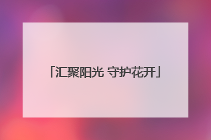 汇聚阳光 守护花开