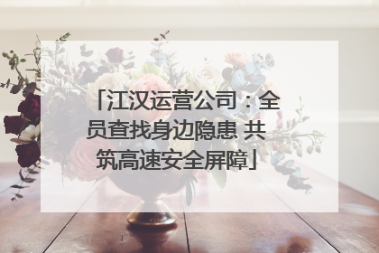 江汉运营公司：全员查找身边隐患 共筑高速安全屏障