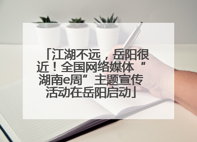 江湖不远，岳阳很近！全国网络媒体“湖南e周”主题宣传活动在岳阳启动