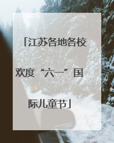 江苏各地各校欢度“六一”国际儿童节