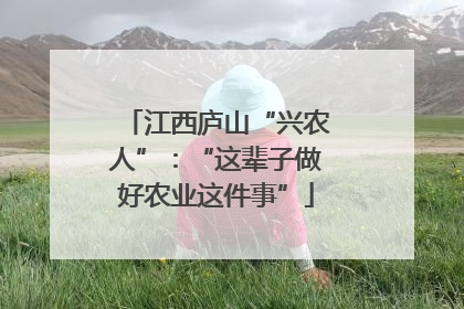 江西庐山“兴农人”：“这辈子做好农业这件事”