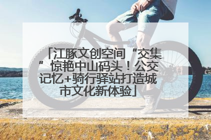 江豚文创空间“交集”惊艳中山码头！公交记忆+骑行驿站打造城市文化新体验