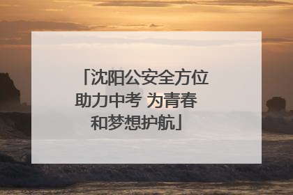 沈阳公安全方位助力中考 为青春和梦想护航