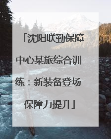 沈阳联勤保障中心某旅综合训练：新装备登场 保障力提升