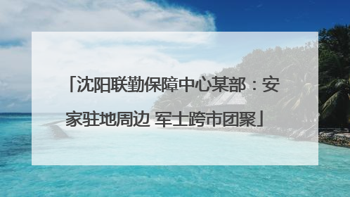 沈阳联勤保障中心某部：安家驻地周边 军士跨市团聚