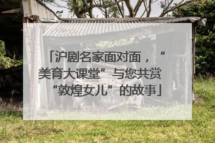 沪剧名家面对面，“美育大课堂”与您共赏“敦煌女儿”的故事