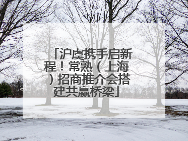 沪虞携手启新程！常熟（上海）招商推介会搭建共赢桥梁