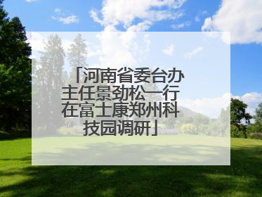 河南省委台办主任景劲松一行在富士康郑州科技园调研