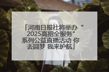 河南日报社将举办“2025高招全服务”系列公益直播活动 你去圆梦 我来护航