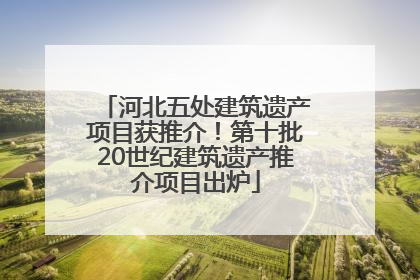 河北五处建筑遗产项目获推介！第十批20世纪建筑遗产推介项目出炉