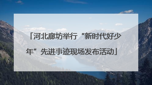 河北廊坊举行“新时代好少年”先进事迹现场发布活动