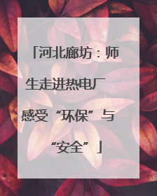 河北廊坊：师生走进热电厂 感受“环保”与“安全”