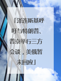泽连斯基呼吁与特朗普、普京举行三方会谈，美俄暂未回应