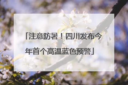 注意防暑！四川发布今年首个高温蓝色预警