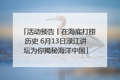 活动预告丨在海底打捞历史 6月13日渌江讲坛为你揭秘海洋中国