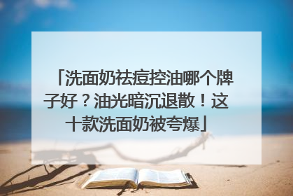 洗面奶祛痘控油哪个牌子好？油光暗沉退散！这十款洗面奶被夸爆