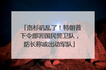 洛杉矶乱了！特朗普下令部署国民警卫队，防长称或出动军队