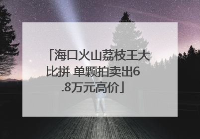海口火山荔枝王大比拼 单颗拍卖出6.8万元高价