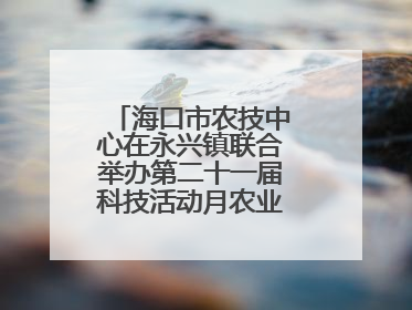 海口市农技中心在永兴镇联合举办第二十一届科技活动月农业科技下乡活动