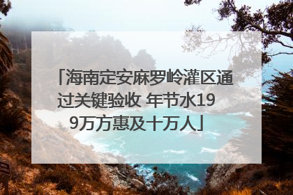 海南定安麻罗岭灌区通过关键验收 年节水199万方惠及十万人