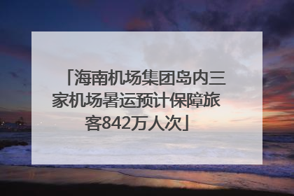 海南机场集团岛内三家机场暑运预计保障旅客842万人次