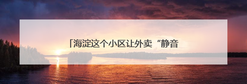 海淀这个小区让外卖“静音”直达！业主骑手齐点赞