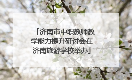 济南市中职教师教学能力提升研讨会在济南旅游学校举办