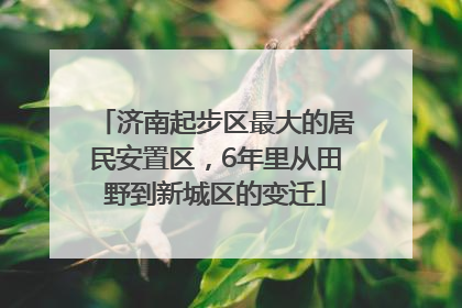 济南起步区最大的居民安置区，6年里从田野到新城区的变迁