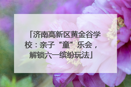 济南高新区黄金谷学校：亲子“童”乐会，解锁六一缤纷玩法