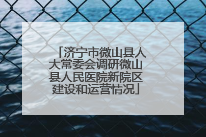 济宁市微山县人大常委会调研微山县人民医院新院区建设和运营情况
