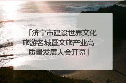 济宁市建设世界文化旅游名城暨文旅产业高质量发展大会开幕