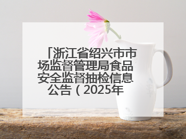 浙江省绍兴市市场监督管理局食品安全监督抽检信息公告（2025年第3期）
