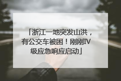 浙江一地突发山洪，有公交车被困！刚刚Ⅳ级应急响应启动