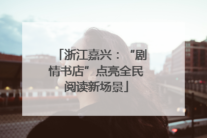 浙江嘉兴：“剧情书店”点亮全民阅读新场景