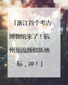 浙江首个考古博物馆来了！杭州顶流颜值新地标，冲！