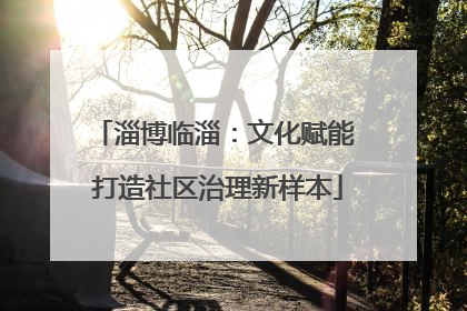 淄博临淄：文化赋能 打造社区治理新样本