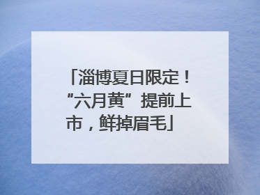 淄博夏日限定！“六月黄”提前上市，鲜掉眉毛