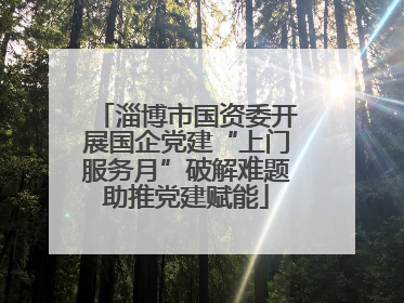 淄博市国资委开展国企党建“上门服务月”破解难题助推党建赋能