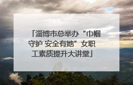 淄博市总举办“巾帼守护 安全有她”女职工素质提升大讲堂