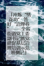 淬炼“绣花功” 答好“治理卷”——全省街道党工委副书记抓党建促基层治理培训示范班侧记