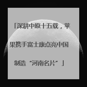 深耕中原十五载，苹果携手富士康点亮中国制造“河南名片”