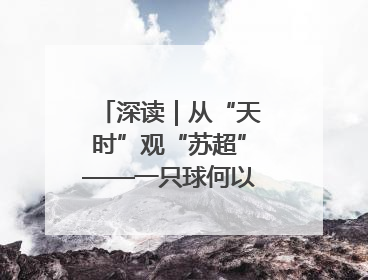 深读｜从“天时”观“苏超”——一只球何以踢出全网喝彩