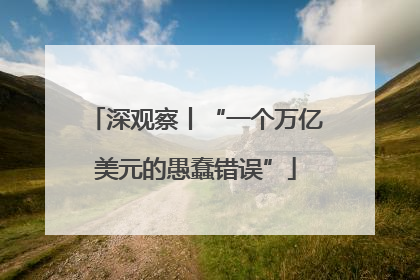 深观察丨“一个万亿美元的愚蠢错误”