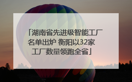 湖南省先进级智能工厂名单出炉 衡阳以32家工厂数量领跑全省
