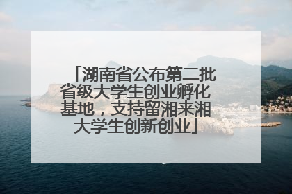 湖南省公布第二批省级大学生创业孵化基地，支持留湘来湘大学生创新创业