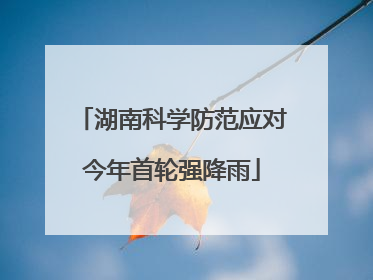 湖南科学防范应对今年首轮强降雨