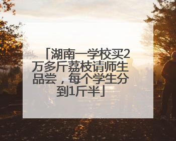 湖南一学校买2万多斤荔枝请师生品尝，每个学生分到1斤半