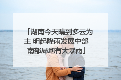 湖南今天晴到多云为主 明起降雨发展中部南部局地有大暴雨