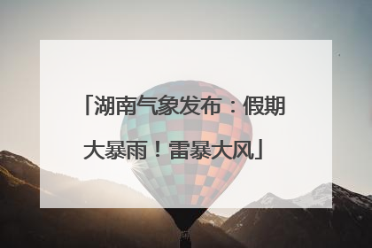 湖南气象发布：假期大暴雨！雷暴大风